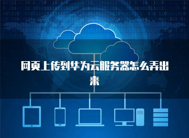 网页上传到华为云服务器怎么弄出来