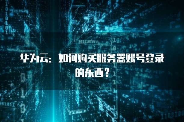 华为云：如何购买服务器账号登录的东西？