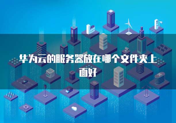 华为云的服务器放在哪个文件夹上面好