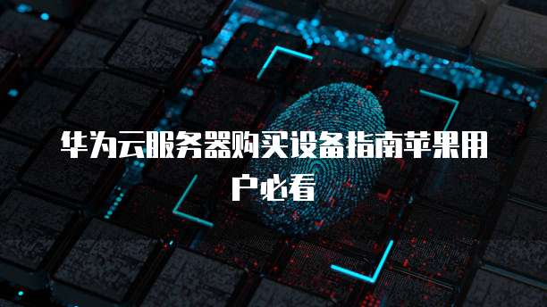 华为云服务器购买设备指南苹果用户必看
