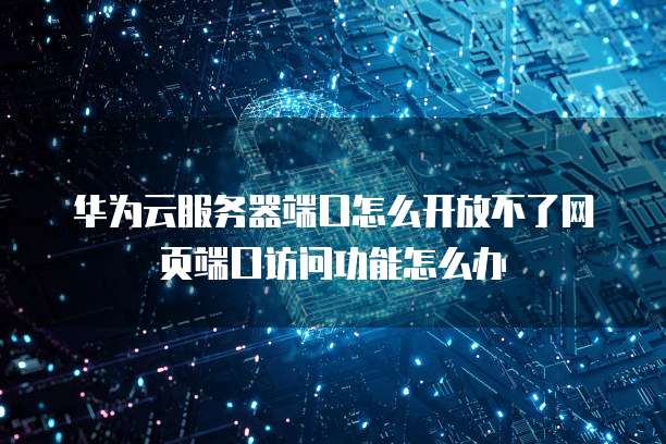 华为云服务器端口怎么开放不了网页端口访问功能怎么办