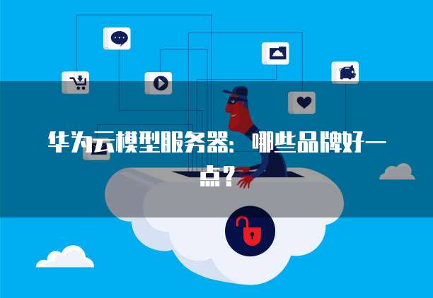 华为云模型服务器：哪些品牌好一点？