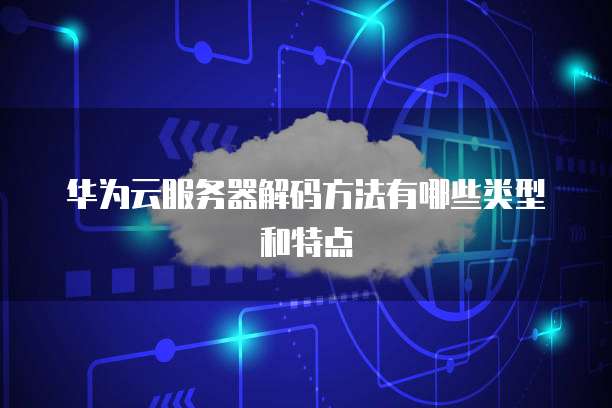 华为云服务器解码方法有哪些类型和特点
