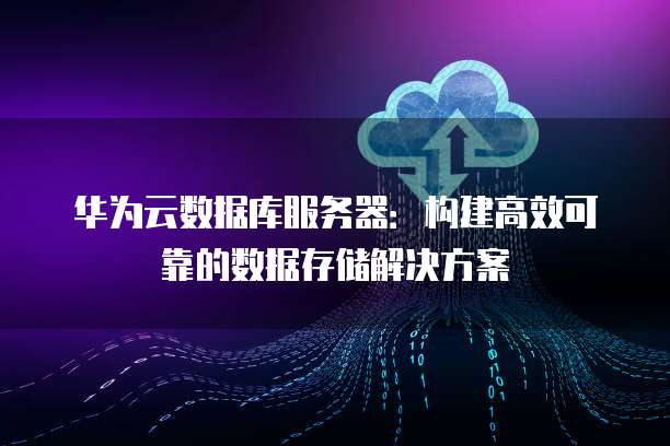 华为云数据库服务器：构建高效可靠的数据存储解决方案