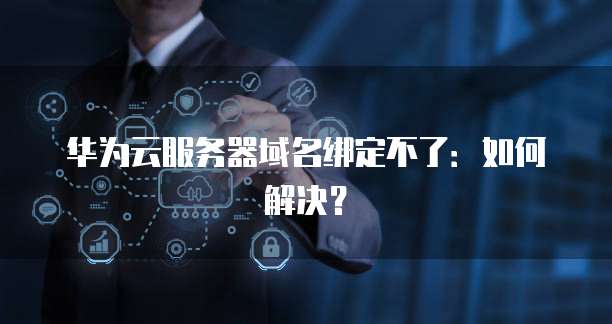 华为云服务器域名绑定不了：如何解决？