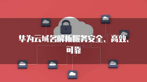 华为云域名解析服务安全、高效、可靠