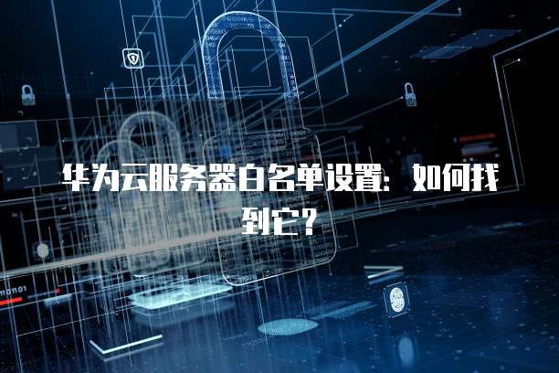 华为云服务器白名单设置：如何找到它？