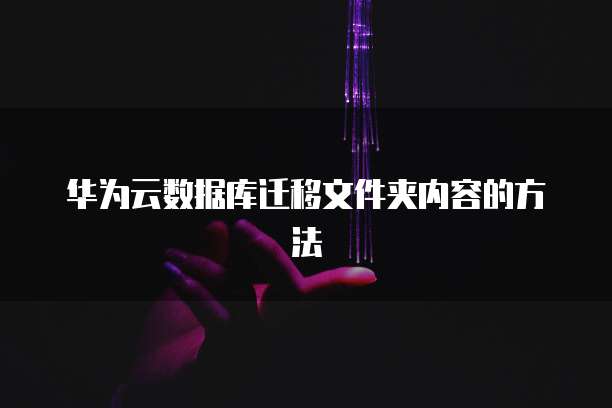 华为云数据库迁移文件夹内容的方法