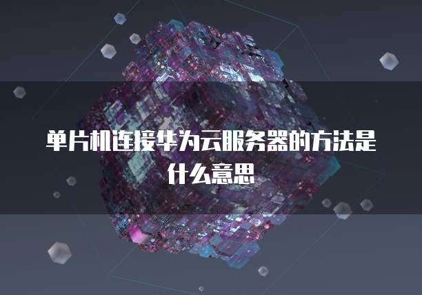 单片机连接华为云服务器的方法是什么意思