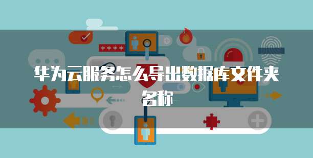 华为云服务怎么导出数据库文件夹名称