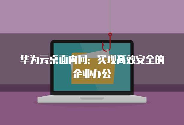 华为云桌面内网：实现高效安全的企业办公