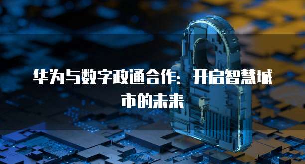 华为与数字政通合作：开启智慧城市的未来