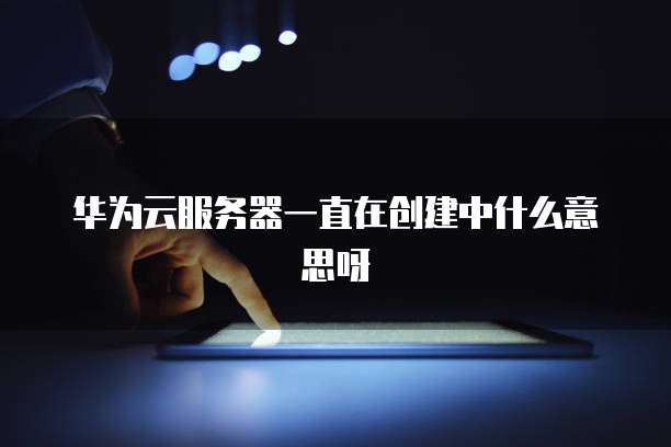华为云服务器一直在创建中什么意思呀