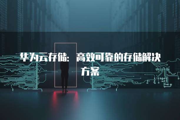 华为云存储：高效可靠的存储解决方案