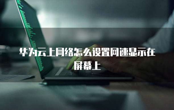 华为云上网络怎么设置网速显示在屏幕上