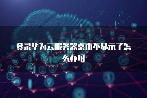 登录华为云服务器桌面不显示了怎么办呀