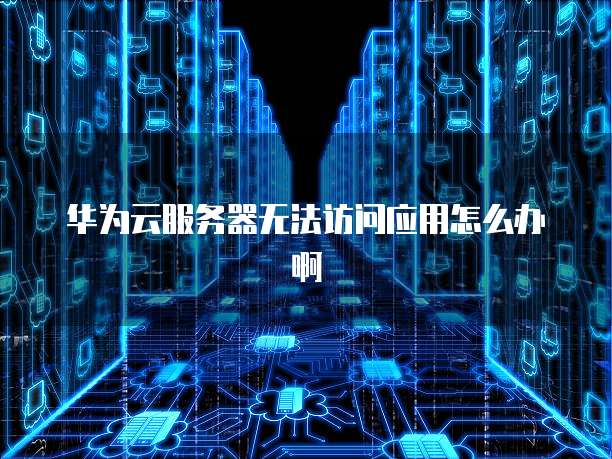 华为云服务器无法访问应用怎么办啊