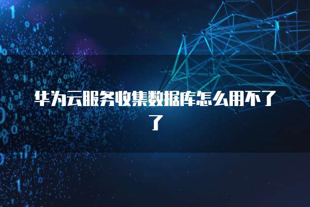 华为云服务收集数据库怎么用不了了