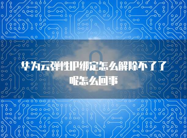 华为云弹性IP绑定怎么解除不了了呢怎么回事