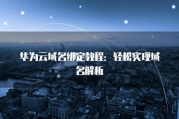 华为云域名绑定教程：轻松实现域名解析