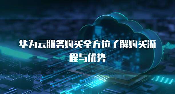 华为云服务购买全方位了解购买流程与优势
