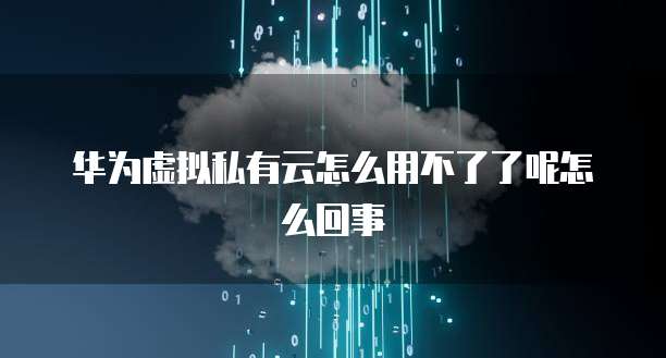 华为虚拟私有云怎么用不了了呢怎么回事