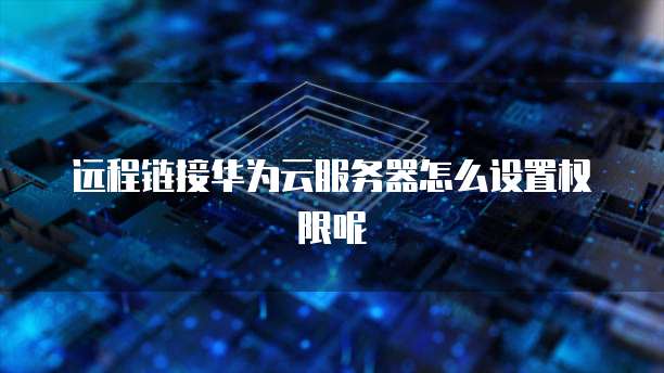 远程链接华为云服务器怎么设置权限呢