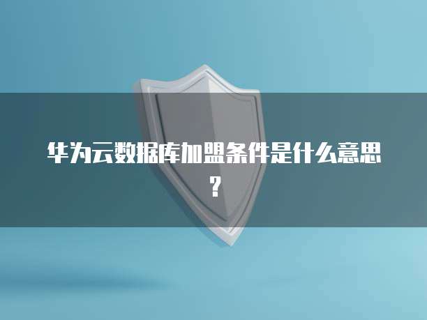 华为云数据库加盟条件是什么意思？