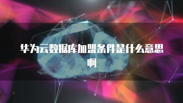 华为云数据库加盟条件是什么意思啊