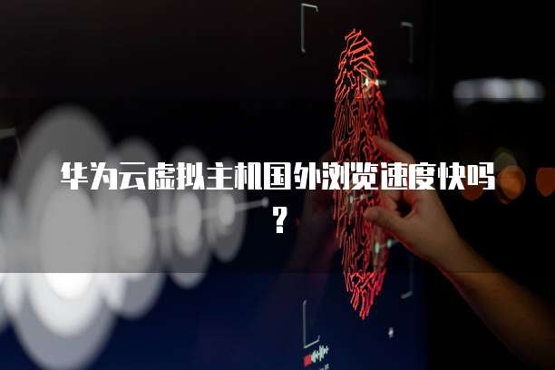 华为云虚拟主机国外浏览速度快吗？