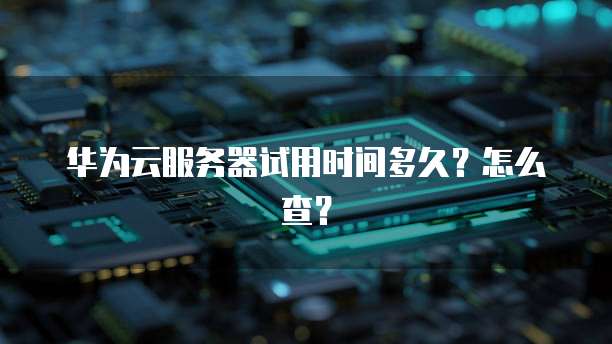 华为云服务器试用时间多久？怎么查？
