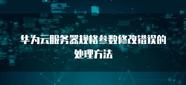 华为云服务器规格参数修改错误的处理方法