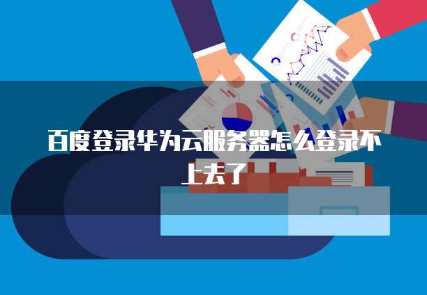 百度登录华为云服务器怎么登录不上去了