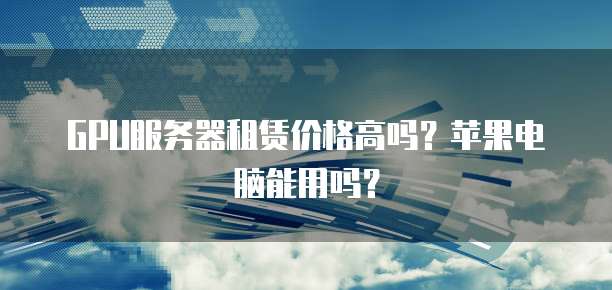 GPU服务器租赁价格高吗？苹果电脑能用吗？
