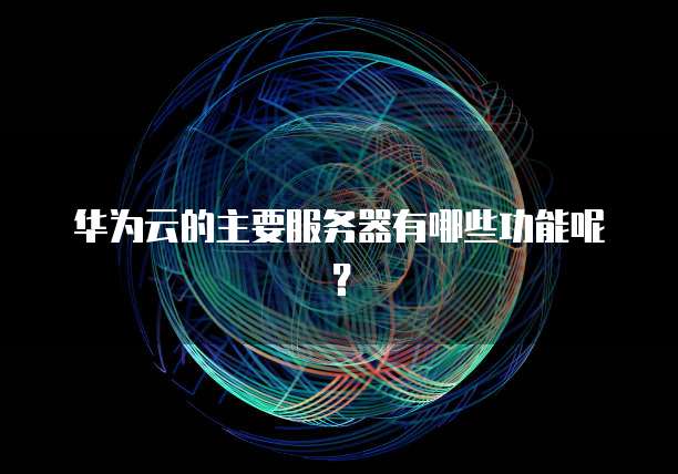 华为云的主要服务器有哪些功能呢？