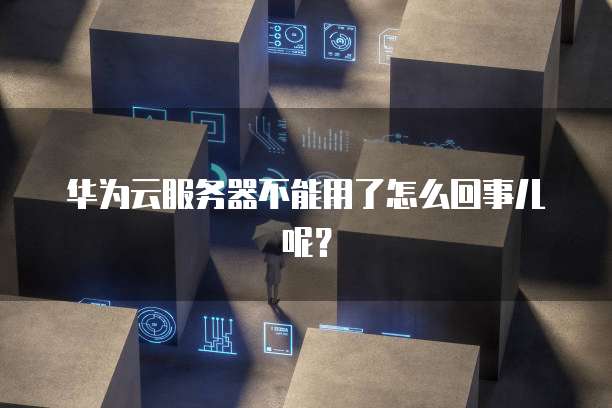 华为云服务器不能用了怎么回事儿呢？