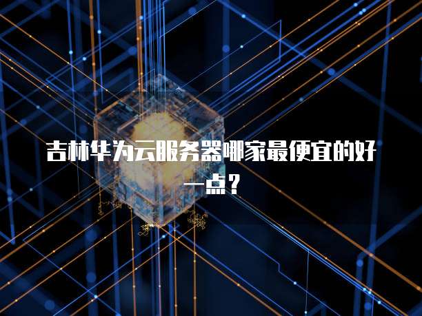 吉林华为云服务器哪家最便宜的好一点？