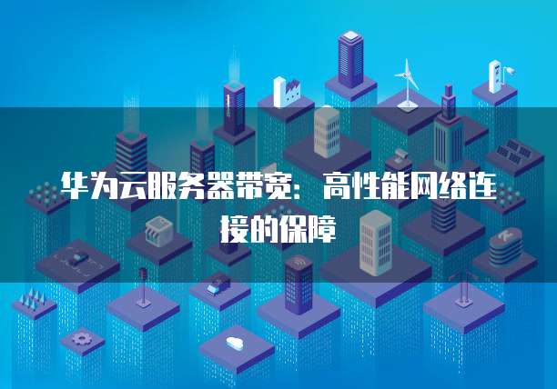 华为云服务器带宽：高性能网络连接的保障