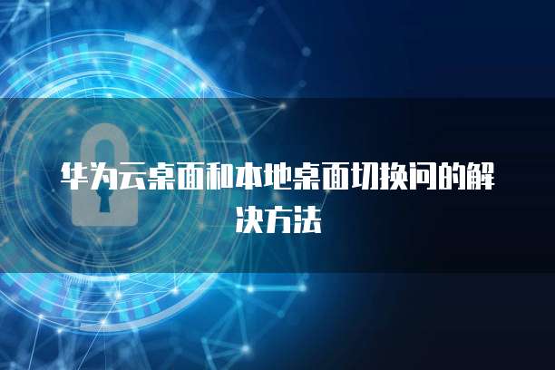 华为云桌面和本地桌面切换问的解决方法