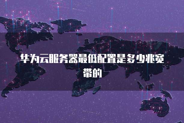 华为云服务器最低配置是多少兆宽带的