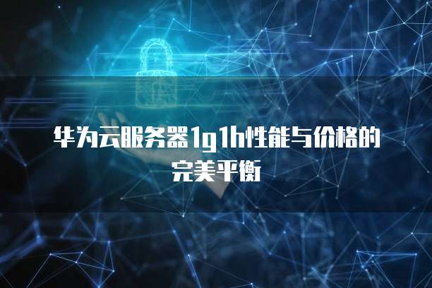 华为云服务器1g1h性能与价格的完美平衡