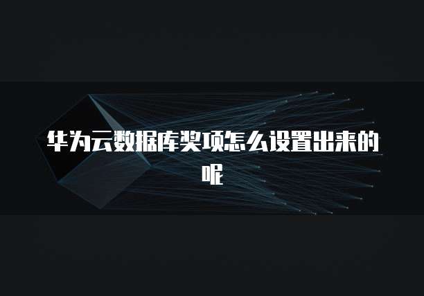 华为云数据库奖项怎么设置出来的呢