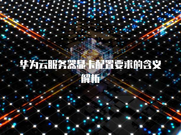 华为云服务器显卡配置要求的含义解析