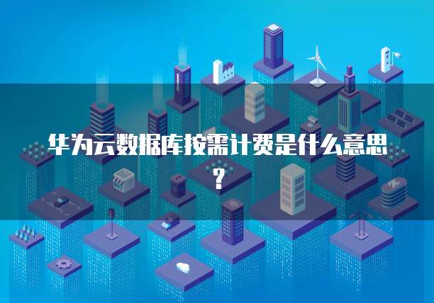 华为云数据库按需计费是什么意思？