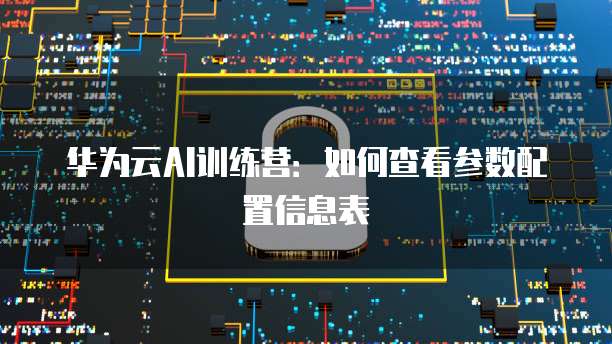 华为云AI训练营：如何查看参数配置信息表