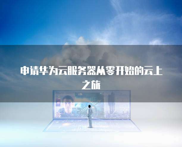 申请华为云服务器从零开始的云上之旅