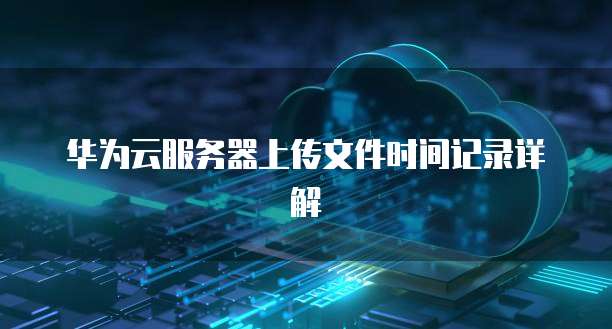 华为云服务器上传文件时间记录详解