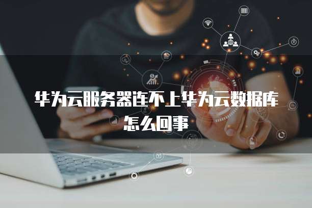 华为云服务器连不上华为云数据库怎么回事