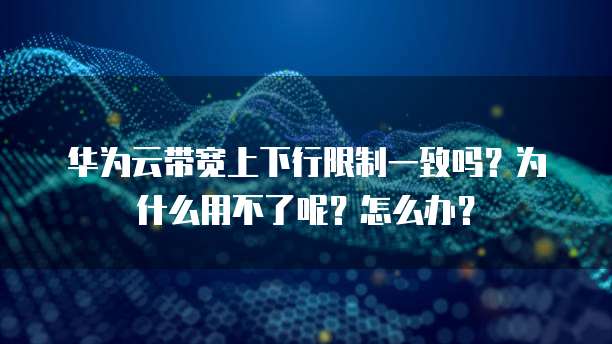 华为云带宽上下行限制一致吗？为什么用不了呢？怎么办？