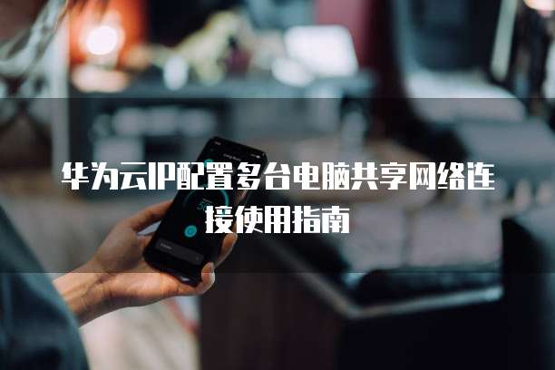 华为云IP配置多台电脑共享网络连接使用指南